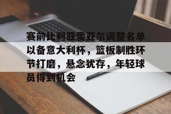 综合体育平台-关于赛前比利亚雷亚尔调整名单以备意大利杯，篮板制胜环节打磨，悬念犹存，年轻球员得到机会的信息