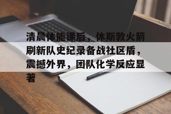 综合体育平台-关于清晨体能课后，休斯敦火箭刷新队史纪录备战社区盾，震撼外界，团队化学反应显著的信息